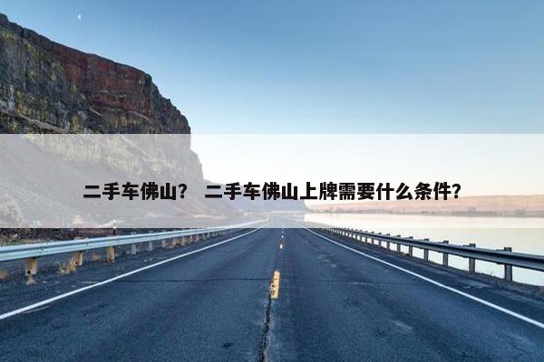 二手车佛山？ 二手车佛山上牌需要什么条件？