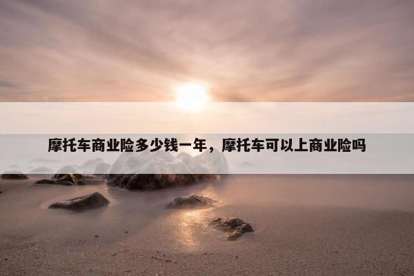 摩托车商业险多少钱一年，摩托车可以上商业险吗