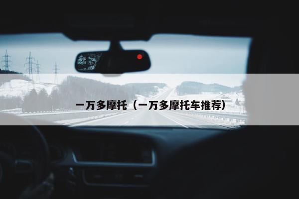 一万多摩托（一万多摩托车推荐）