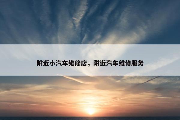 附近小汽车维修店，附近汽车维修服务