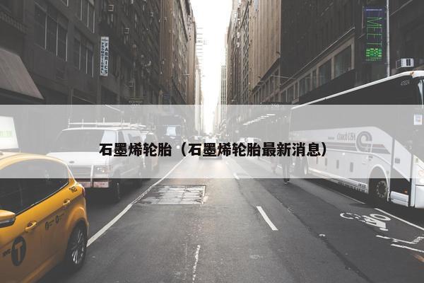 石墨烯轮胎（石墨烯轮胎最新消息）