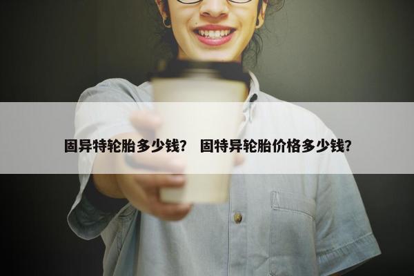 固异特轮胎多少钱？ 固特异轮胎价格多少钱？