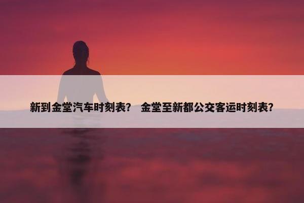 新到金堂汽车时刻表？ 金堂至新都公交客运时刻表？