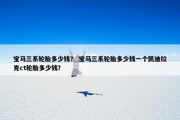 宝马三系轮胎多少钱？ 宝马三系轮胎多少钱一个凯迪拉克ct轮胎多少钱？