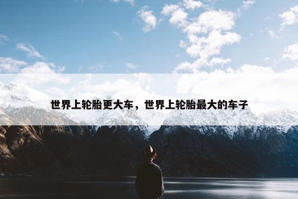 世界上轮胎更大车，世界上轮胎最大的车子