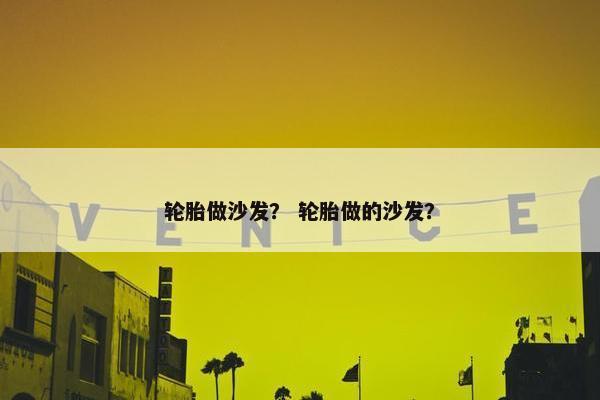 轮胎做沙发？ 轮胎做的沙发？