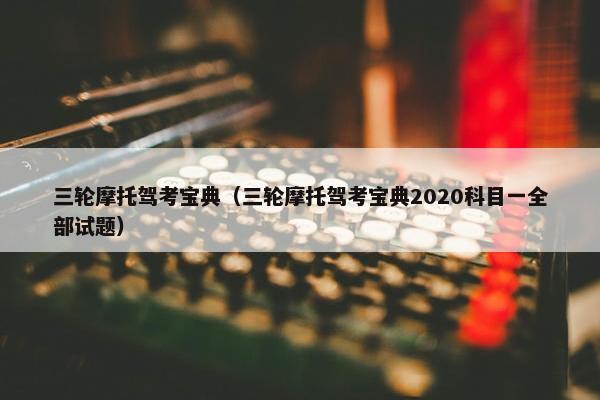 三轮摩托驾考宝典（三轮摩托驾考宝典2020科目一全部试题）