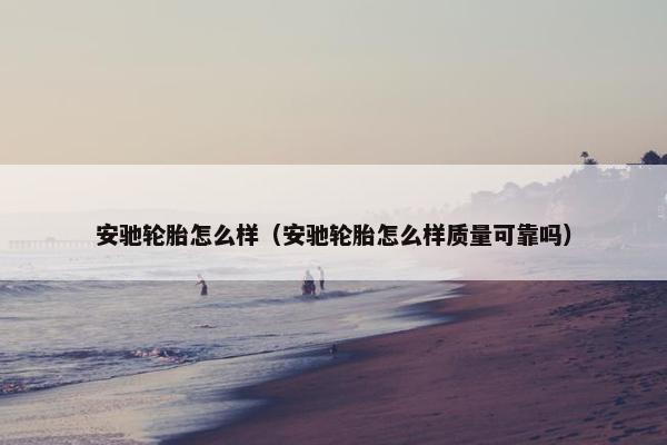 安驰轮胎怎么样（安驰轮胎怎么样质量可靠吗）