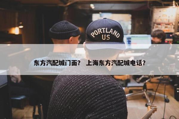 东方汽配城门面？ 上海东方汽配城电话？