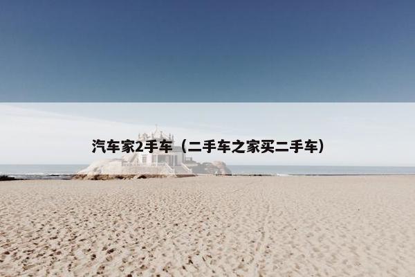 汽车家2手车（二手车之家买二手车）