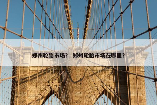 郑州轮胎市场？ 郑州轮胎市场在哪里？