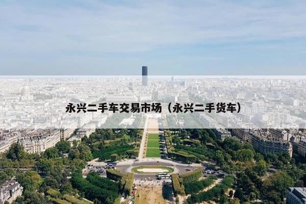 永兴二手车交易市场（永兴二手货车）