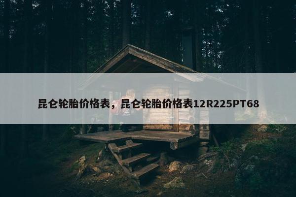 昆仑轮胎价格表，昆仑轮胎价格表12R225PT68