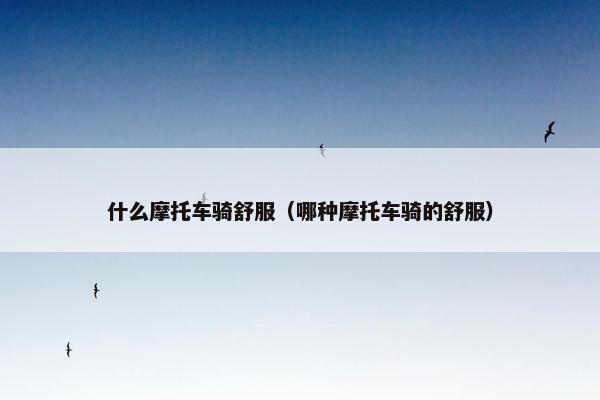 什么摩托车骑舒服（哪种摩托车骑的舒服）
