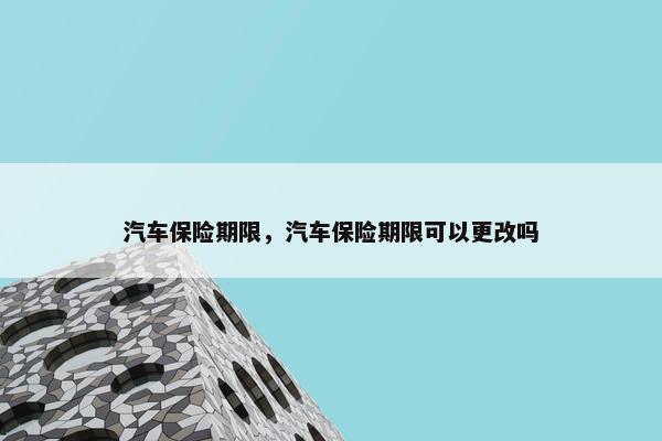 汽车保险期限，汽车保险期限可以更改吗