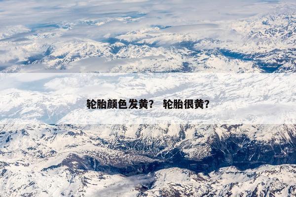 轮胎颜色发黄？ 轮胎很黄？