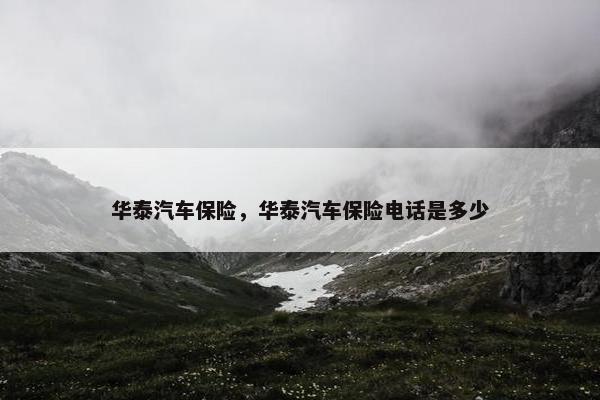 华泰汽车保险，华泰汽车保险电话是多少