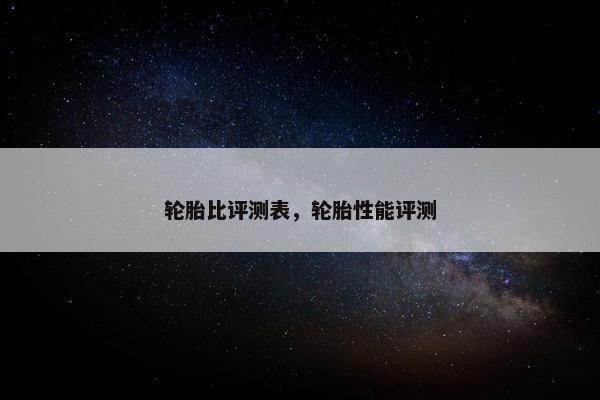 轮胎比评测表，轮胎性能评测