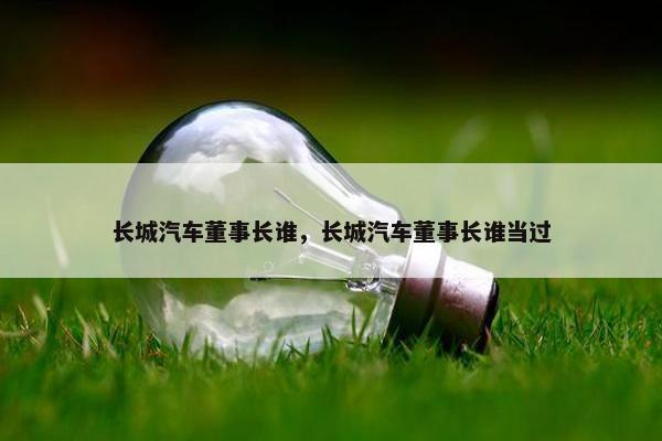 长城汽车董事长谁，长城汽车董事长谁当过