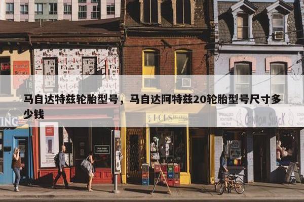 马自达特兹轮胎型号，马自达阿特兹20轮胎型号尺寸多少钱