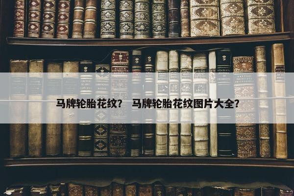 马牌轮胎花纹？ 马牌轮胎花纹图片大全？