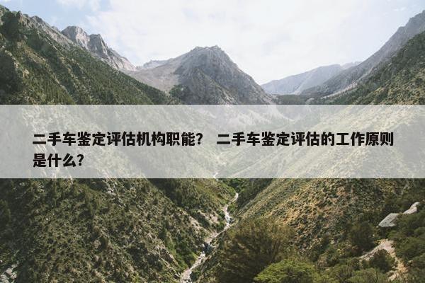二手车鉴定评估机构职能？ 二手车鉴定评估的工作原则是什么？