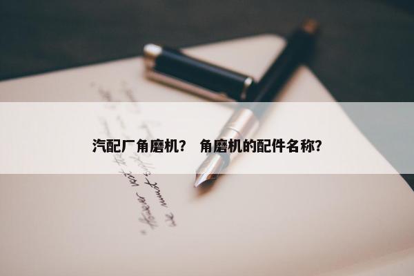 汽配厂角磨机？ 角磨机的配件名称？