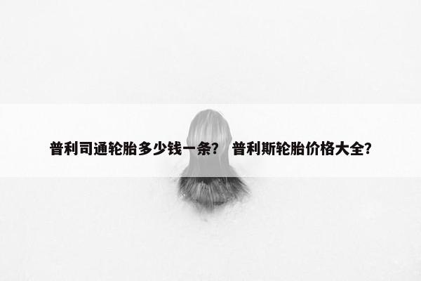 普利司通轮胎多少钱一条？ 普利斯轮胎价格大全？