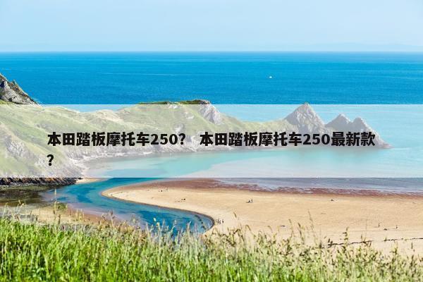 本田踏板摩托车250？ 本田踏板摩托车250最新款？