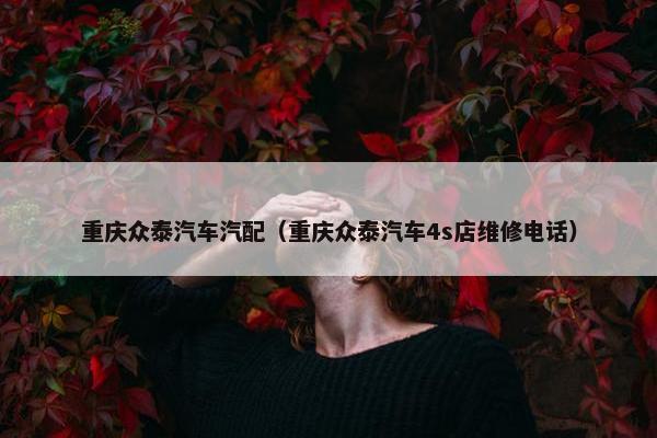 重庆众泰汽车汽配（重庆众泰汽车4s店维修电话）