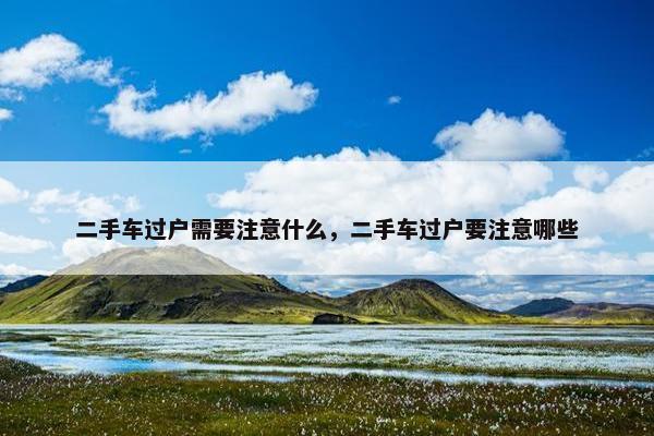 二手车过户需要注意什么，二手车过户要注意哪些