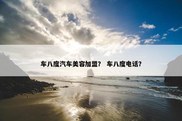 车八度汽车美容加盟？ 车八度电话？