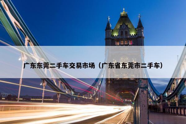 广东东莞二手车交易市场（广东省东莞市二手车）