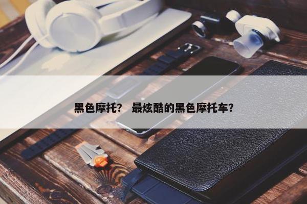 黑色摩托？ 最炫酷的黑色摩托车？