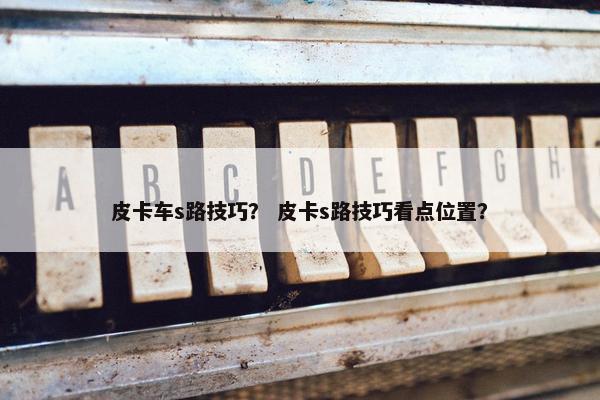 皮卡车s路技巧？ 皮卡s路技巧看点位置？
