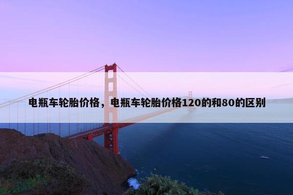 电瓶车轮胎价格，电瓶车轮胎价格120的和80的区别