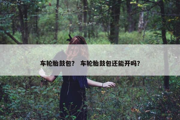 车轮胎鼓包？ 车轮胎鼓包还能开吗？