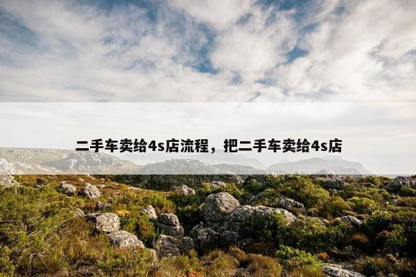二手车卖给4s店流程，把二手车卖给4s店
