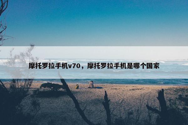 摩托罗拉手机v70，摩托罗拉手机是哪个国家
