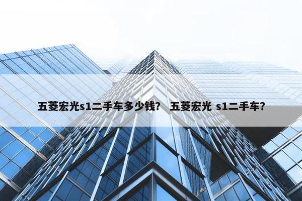 五菱宏光s1二手车多少钱？ 五菱宏光 s1二手车？