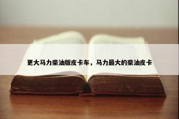 更大马力柴油版皮卡车，马力最大的柴油皮卡
