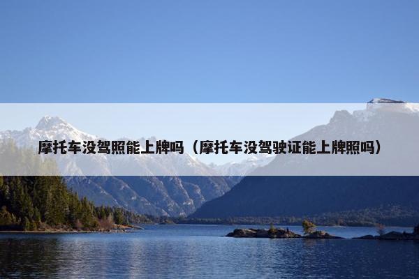 摩托车没驾照能上牌吗（摩托车没驾驶证能上牌照吗）