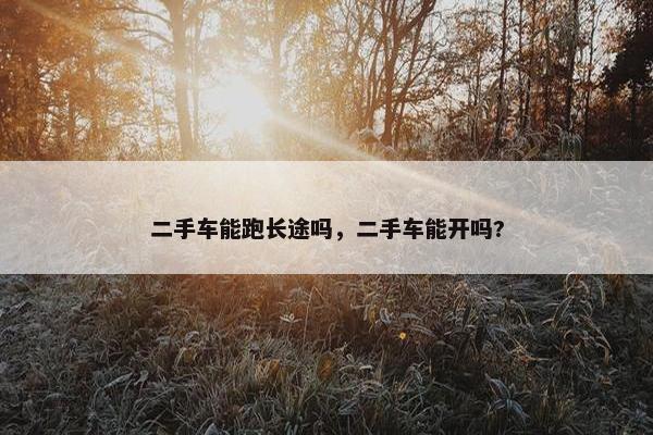 二手车能跑长途吗，二手车能开吗?