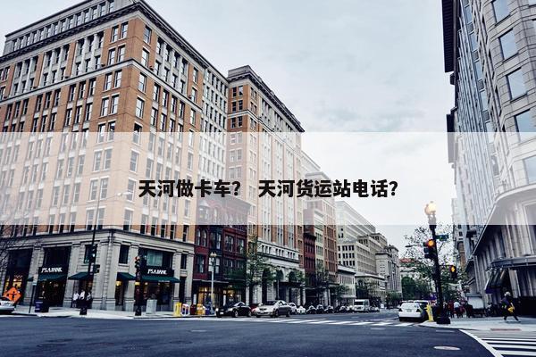 天河做卡车？ 天河货运站电话？