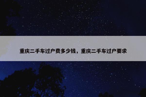 重庆二手车过户费多少钱，重庆二手车过户要求