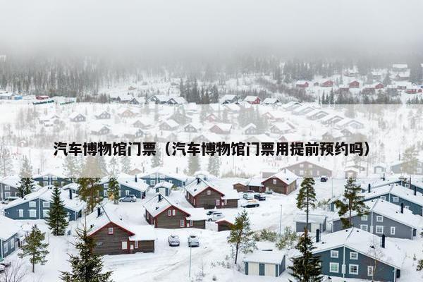 汽车博物馆门票（汽车博物馆门票用提前预约吗）