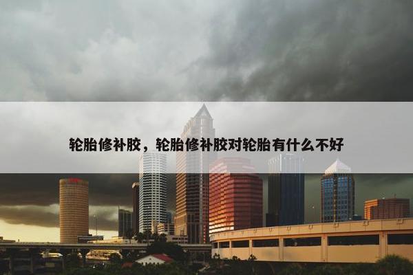 轮胎修补胶，轮胎修补胶对轮胎有什么不好