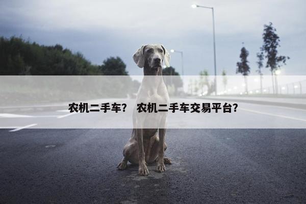 农机二手车？ 农机二手车交易平台？