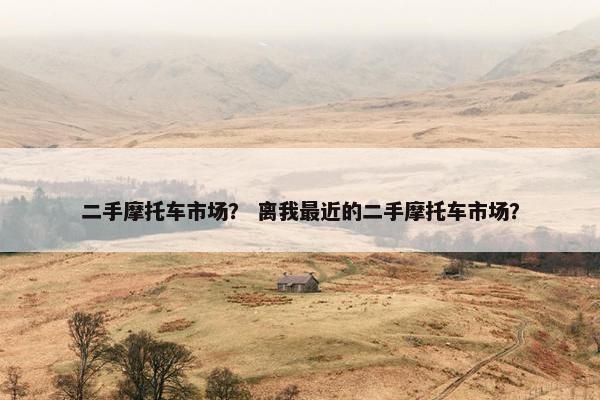 二手摩托车市场？ 离我最近的二手摩托车市场？