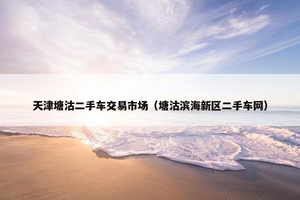 天津塘沽二手车交易市场（塘沽滨海新区二手车网）